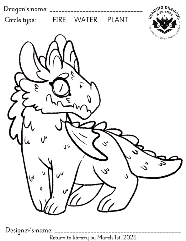 A coloring page of a juvenile dragon. At the top of the page is a line for the dragon's name, as well as instructions to circle which type of dragon it is: fire, water, or plant. At the bottom of the page is a line for the designer's name, and instructions to return to the library by March 1st, 2025.