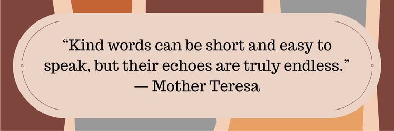 "Kind words can be short and easy to speak, but their echoes are truly endless." — Mother Teresa
