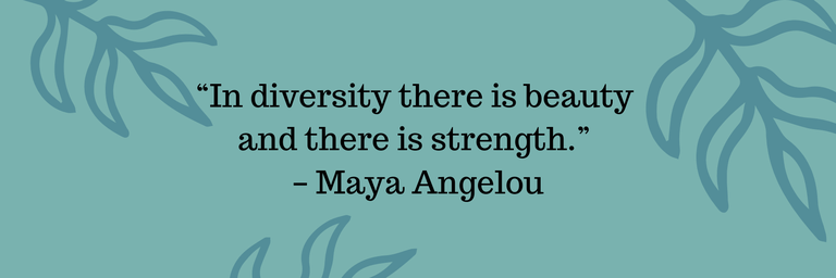 “In diversity there is beauty  and there is strength.”  – Maya Angelou