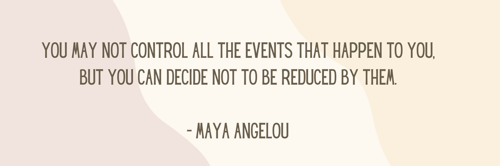 Resiliency Maya Angelou Bookmark.png You may not control all the events that happen to you, but you can decide not to be reduced by them. - Maya Angelou