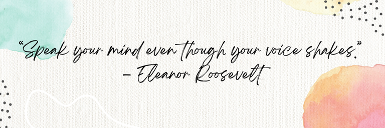 "Speak your mind even though your voice shakes." - Eleanor Roosevelt