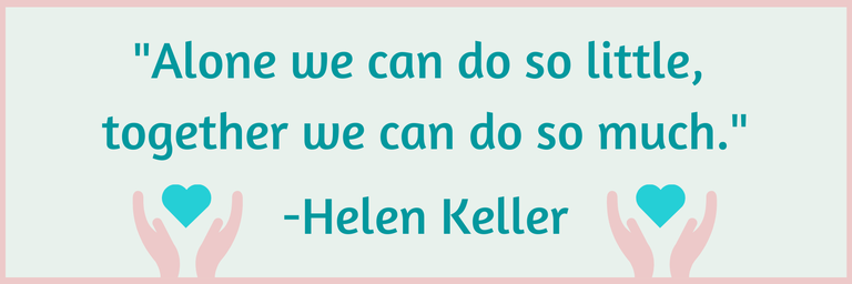 "Alone we can do so little, together we can do so much." -Helen Keller