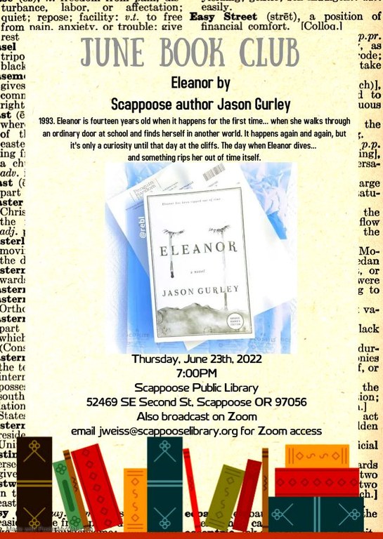 June Book Club: Eleanor by Scappoose author Jason Gurley. 1993. Eleanor is fourteen years old when it happens for the first time... when she walks through an ordinary door at school and finds herself in another world. It happens again and again, but it's only a curiosity until that day at the cliffs. The day when Eleanor dives... and something rips her out of time itself.   Thursday, June 23rd, 2022, 7:00 PM. Scappoose Public Library, 52469 SE Second St, Scappoose OR 97056. Also broadcast on Zoom. Email jweiss@scappooselibrary.org for Zoom access.