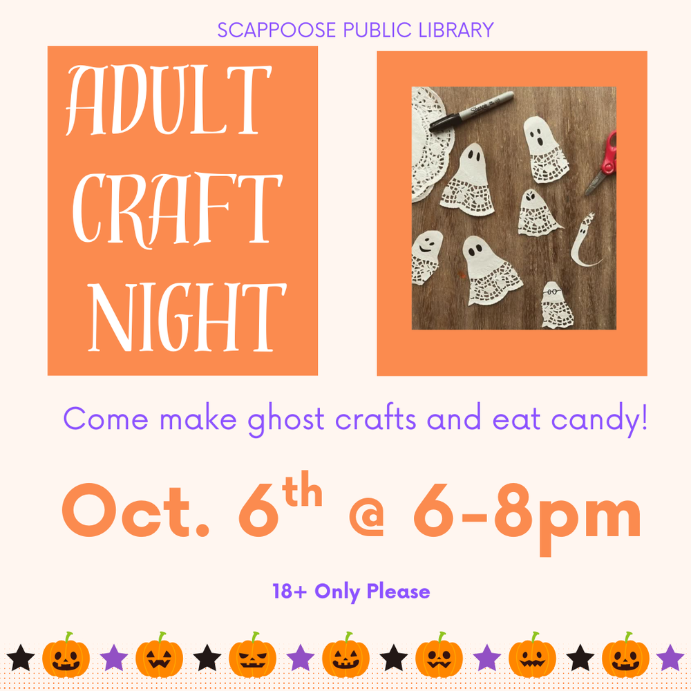 Scappoose Public Library: Adult Craft Night. Come make ghost crafts and eat candy! Oct. 6th at 6–8 PM. 18+ only please. Flyer includes photo of ghosts cut out of paper doilies, with eyes and mouths drawn on.