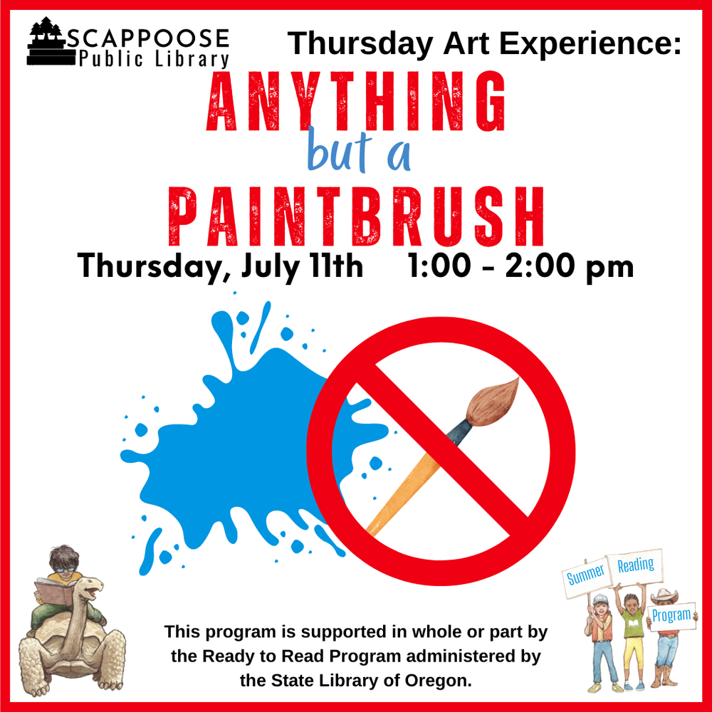 Scappoose Public Library Thursday Art Experience: Anything but a Paintbrush. Thursday, July 11th, 1:00–2:00 PM. This program is supported in who or part by the Ready to Read Program administered by the State Library of Oregon.