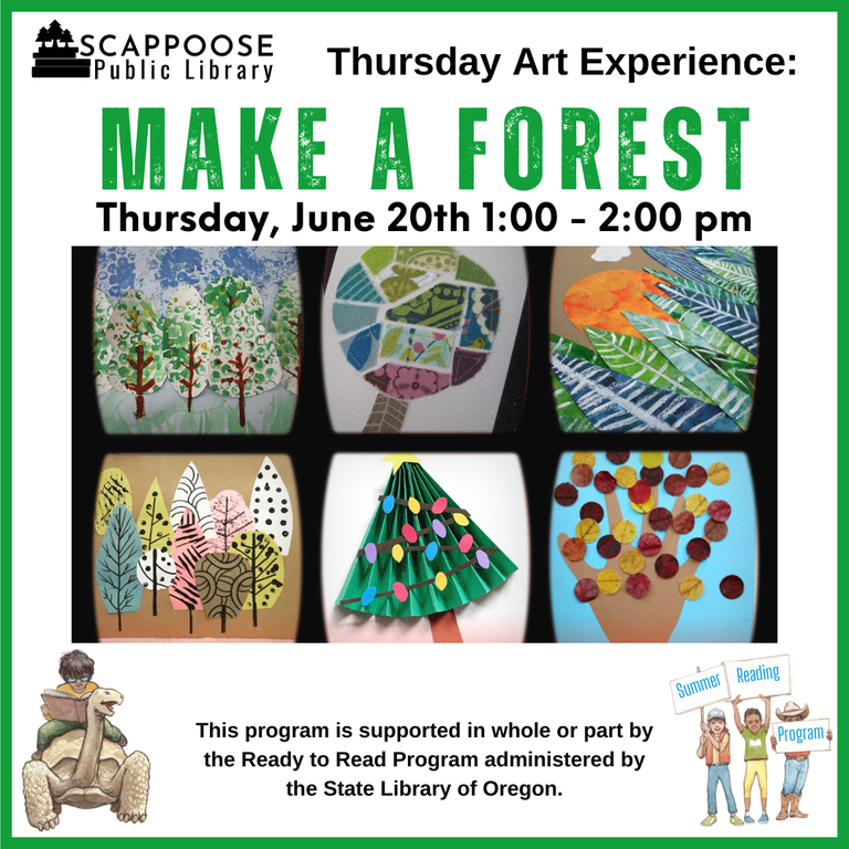 Scappoose Public Library Thursday Art Experience: Make A Forest. Thursday, June 20th, 1:00–2:00 PM. Flyer includes six photos of trees made out of paint and paper in different styles. This program is supported in whole or part by the Ready to Read Program administered by the State Library of Oregon.