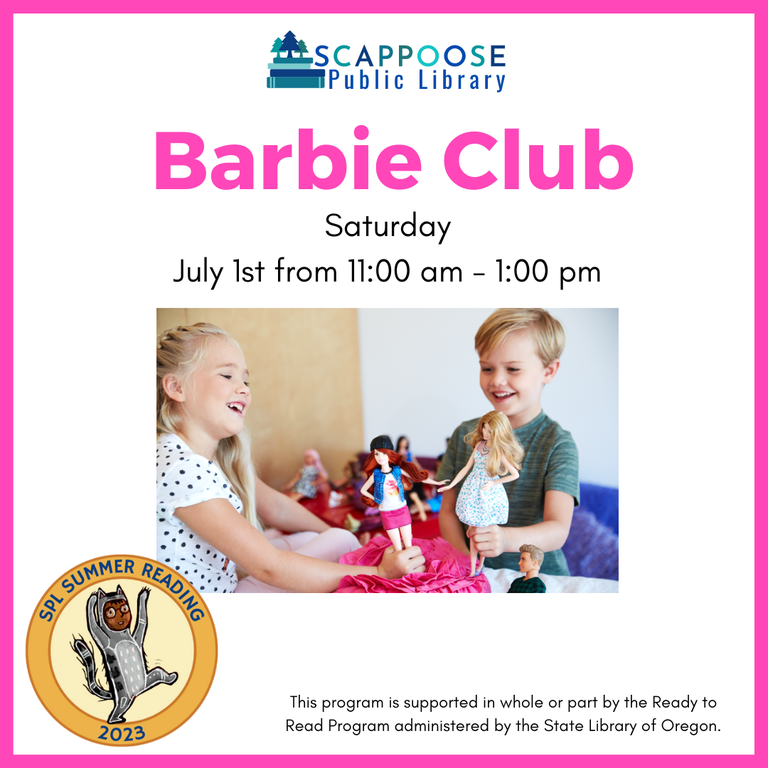 Scappoose Public Library Barbie Club. Saturday, July 1st, from 11:00 AM to 1:00 PM. SPL Summer Reading 2023. This program is supported in whole or part by the Ready to Read Program administered by the State Library of Oregon.