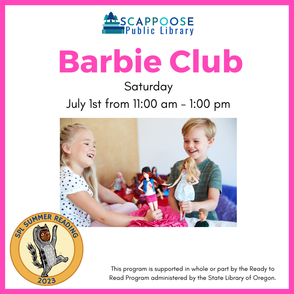 Barbie Club.png Scappoose Public Library Barbie Club. Saturday, July 1st, from 11:00 AM to 1:00 PM. SPL Summer Reading 2023. This program is supported in whole or part by the Ready to Read Program administered by the State Library of Oregon.