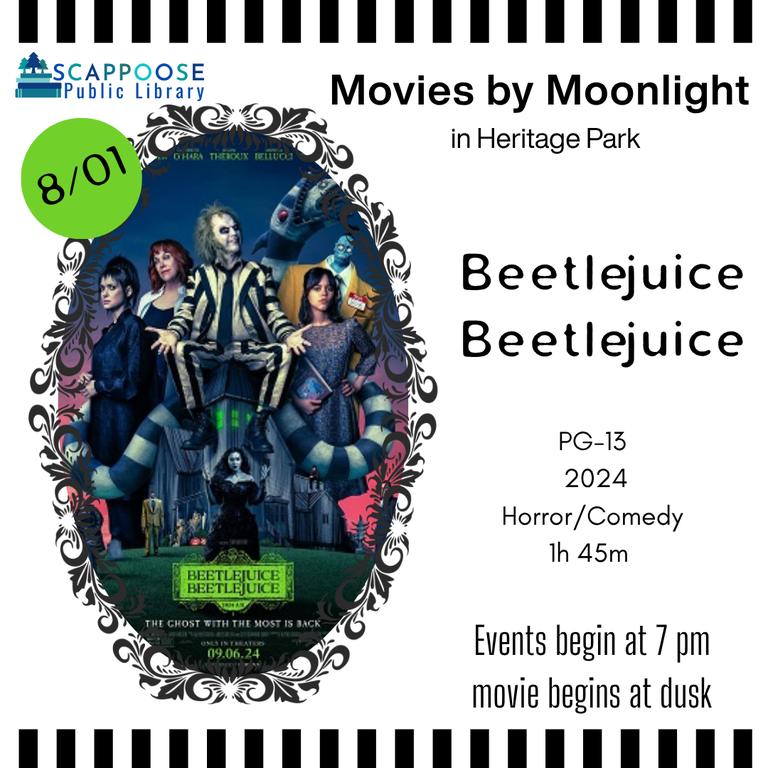 Scappoose Public Library Movies by Moonlight in Heritage Park. Beetlejuice Beetlejuice: PG-13, 2024, Horror/Comedy, 1 hour 45 minutes. Events begin at 7 PM, movie begins at dusk. 8/01