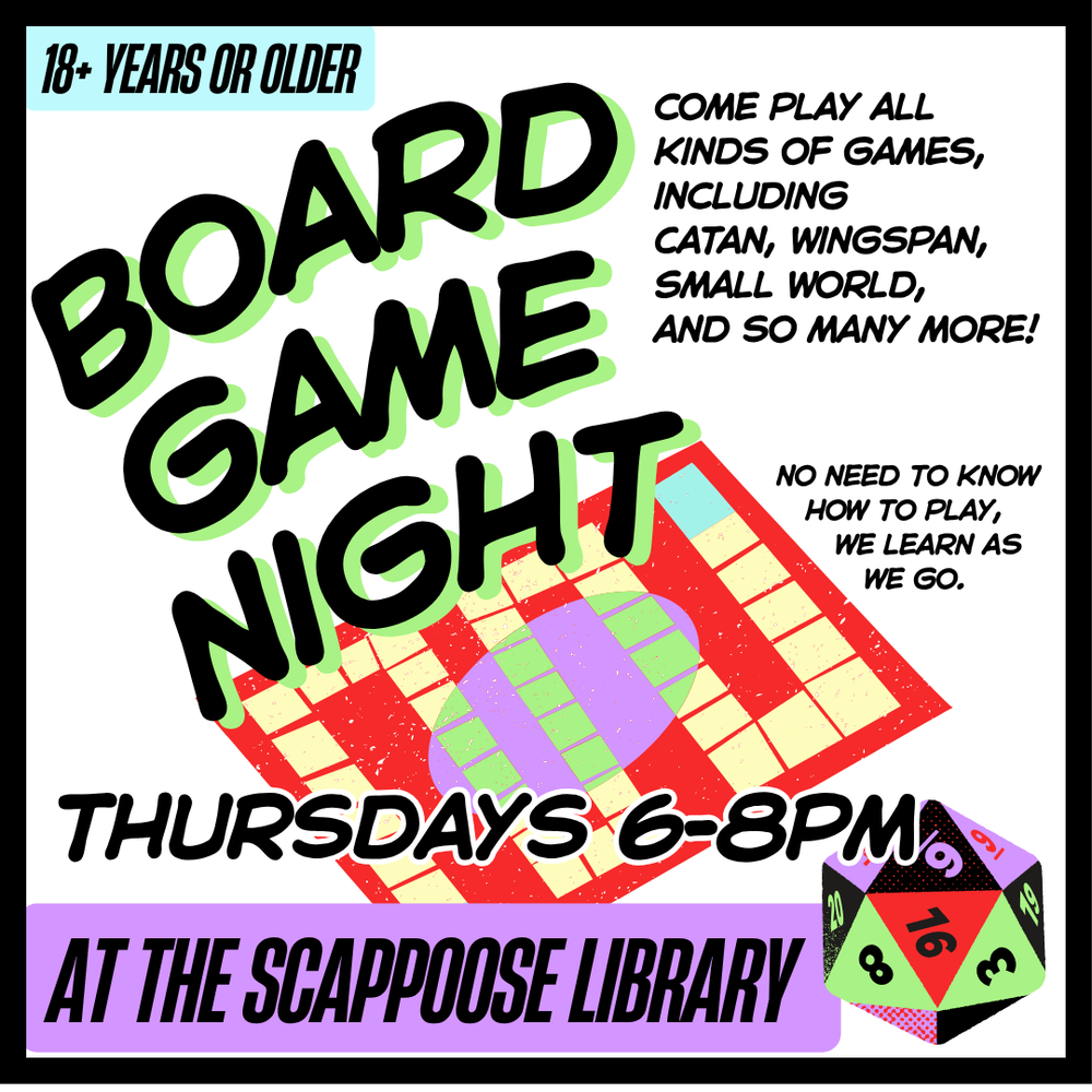 Board Game Night: Thursdays 6–8 PM at the Scappoose Library. Come play all kinds of games including Catan, Wingspan, Small World, and so many more! No need to know how to play, we learn as we go. 18+ years or older.