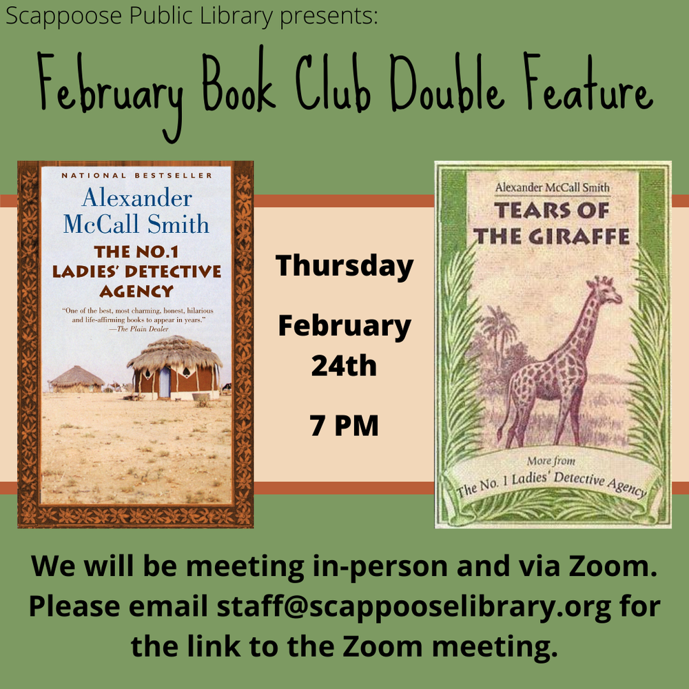 Book Club 202202.png Scappoose Public Library Presents: February Book Club Double Feature: "The No. 1 Ladies' Detective Agency" and "Tears of the Giraffe" both by Alexander McCall Smith. Thursday, February 24th, 7 PM. We will be meeting in-person and via Zoom. Please email staff@scappooselibrary.org for the link to the Zoom meeting.