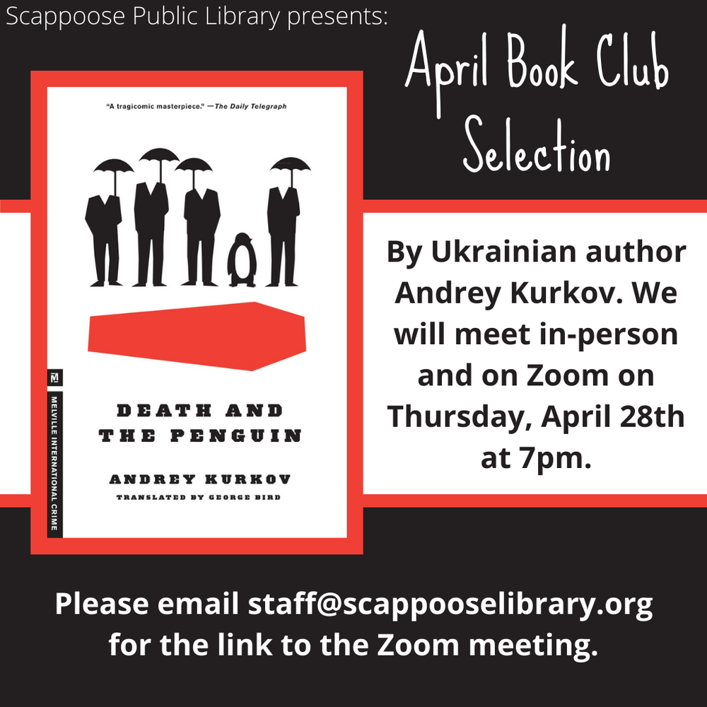 Book Club 202204 Revised.png Scappoose Public Library Presents: April Book Club Selection: Death and the Penguin by Ukrainian author Andrey Kurkov, translated by George Bird. We will meet in person and on Zoom on Thursday, April 28th at 7 PM. Please email staff@scappooselibrary.org for the link to the Zoom meeting.
