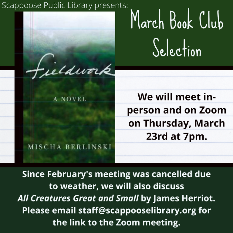 Scappoose Public Library Presents: March Book Club Selection: "Fieldwork" a novel by Mischa Berlinski. We will meet in=person and on Zoom on Thursday, March 23rd at 7 PM. Since February's meeting was cancelled due to weather, we will also discuss "All Creatures Great and Small" by James Herriot. Please email staff@scappooselibrary.org for the link to the Zoom meeting.