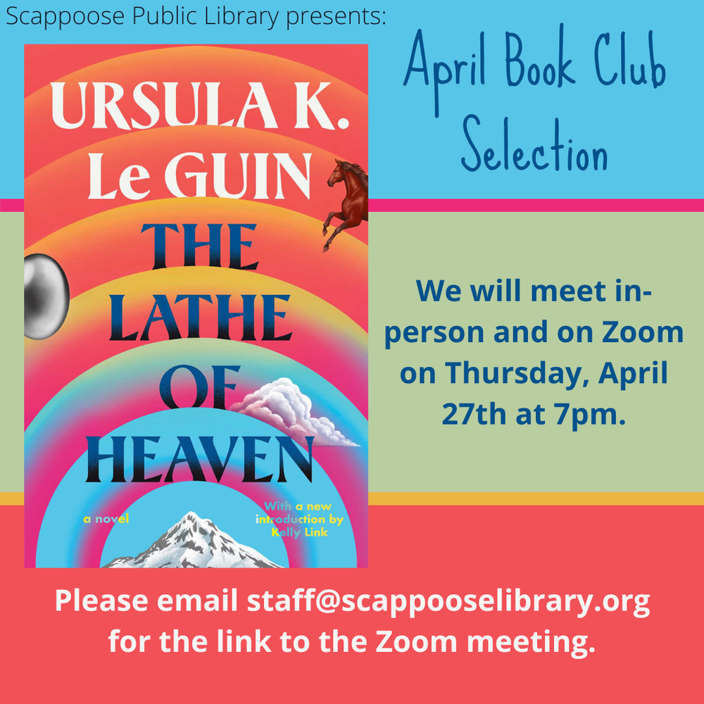 Scappoose Public Library presents: April Book Club Selection: "The Lathe of Heaven" by Ursula K. Le Guin. We will meet in-person and on Zoom on Thursday, April 27th, at 7 PM. Please email staff@scappooselibrary.org for the link to the Zoom meeting.