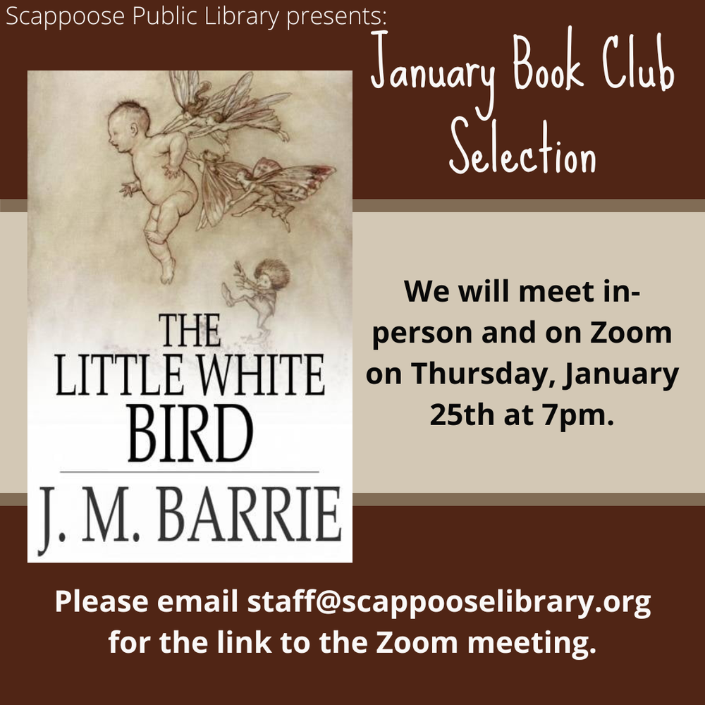 Book Club 202401.png Scappoose Public Library presents: January Book Club Selection: "The Little White Bird" by J.M. Barrie. We will meet in-person and on Zoom on Thursday, January 25th at 7 PM. Please email staff@scappooselibrary.org for the link to the Zoom meeting.