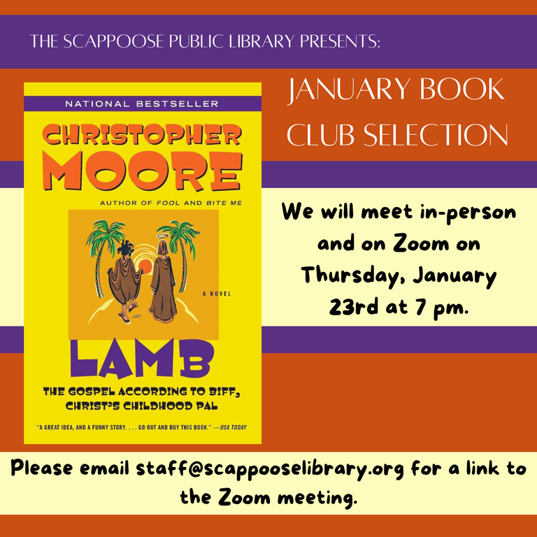 The Scappoose Public Library presents: January Book Club Selection: "Lamb: The Gospel According to Biff, Christ's Childhood Pal" by Christopher Moore. We will meet in-person and on Zoom on Thursday, January 23rd at 7 PM. Please email staff@scappooselibrary.org for a link to the Zoom meeting.
