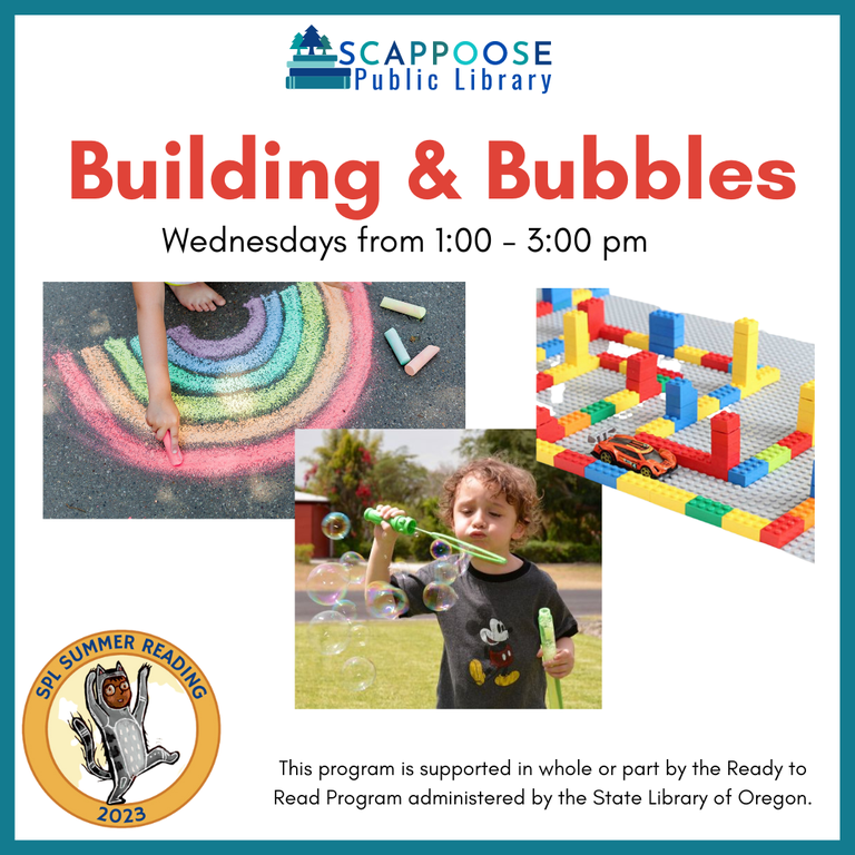 Scappoose Public Library Building & Bubbles. Wednesdays from 1:00–3:00 PM. SPL Summer Reading 2023. This program is supported in whole or part by the Ready to Read Program administered by the State Library of Oregon.