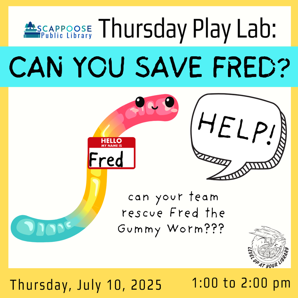 Scappoose Public Library Thursday Play Lab: Can You Save Fred? Can your team rescue Fred the Gummy Worm??? Thursday, July 10, 2025, 1:00 to 2:00 PM. Level up at your library. Includes clip art of a gummy worm with round eyes and a smile saying "Help!". He has a a name tag that reads "Hello, my name is Fred."