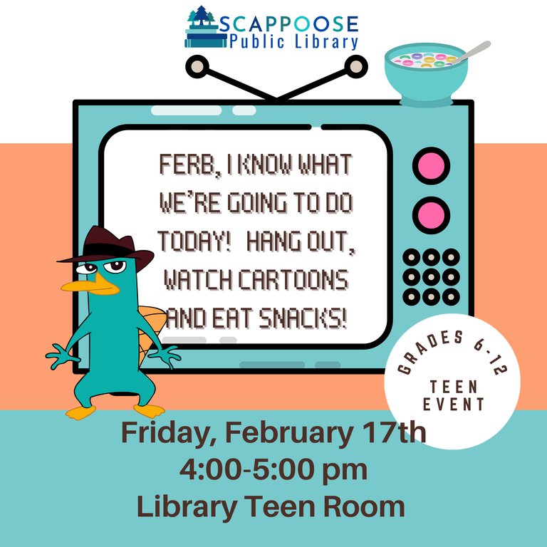 Ferb, I know what we're going to do today! Hang out, watch cartoons and eat snacks! Friday, February 17th, 4:00–5:00 PM, Library Teen Room. Grades 6–12, Teen Event. The flyer has an image of Perry the Platypus from the cartoon "Phineas and Ferb".