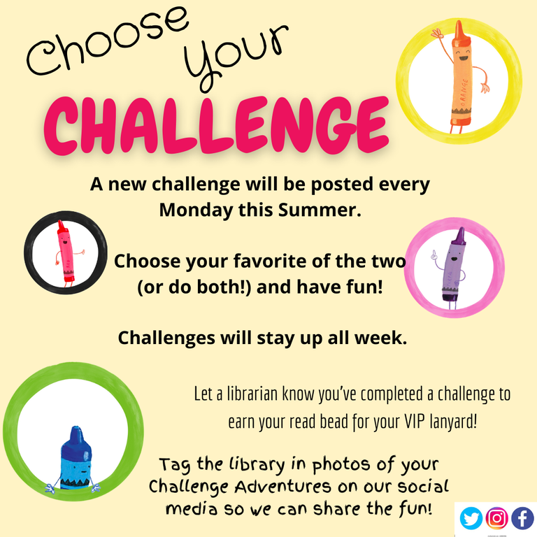 Choose Your Challenge. A new challenge will be posted every Monday this summer. Choose your favorite of the two (or do both!) and have fun! Challenges will stay up all week. Let a librarian know you've completed a challenge to earn your read bead for your VIP lanyard! Tag the library in photos of your Challenge Adventures on our social media so we can share the fun!