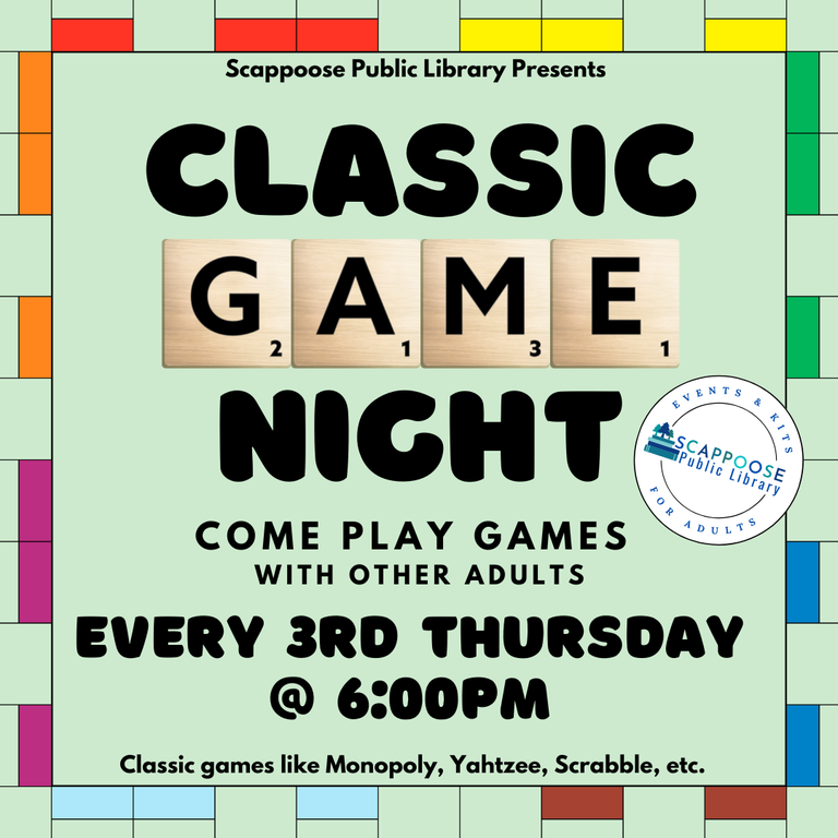 Scappoose Public Library Presents: Classic Game Night. Every 3rd Thursday @ 6:00 PM. Come play games with other adults. Classic games like Monopoly, Yahtzee, Scrabble, etc. Logo of Scappoose Public Library Events & Kits for Adults. The background of the image is a minimalist Monopoly board, and the word "game" in "Classic Game Night" has been written with images of Scrabble-like tiles.