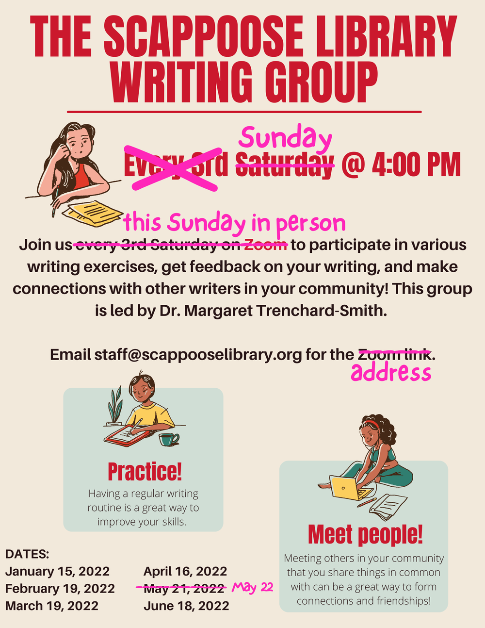 Copy of LibraryWritingGroupFlyer.png A flyer has been edited to show corrections in what looks like bright pink handwriting. It reads: The Scappoose Library Writing Group. Sunday @ 4:00 PM. Join us this Sunday in person to participate in various writing exercises, get feedback on your writing, and make connections with other writers in your community! This group is led by Dr. Margaret Trenchard-Smith. Email staff@scappooselibrary.org for the address. Practice! Having a regular writing routine is a great way to improve your skills. Meet people! Meeting others in your community that you share things in common with can be a great way to form connections and friendships!