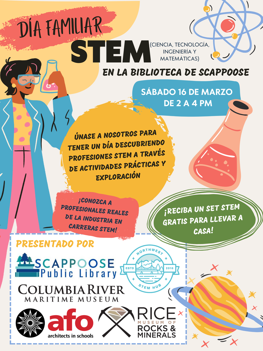 Día Familiar STEM (ciencia, tecnología, ingeniería y matemáticas) en la Biblioteca de Scappoose. Sábado 16 de Marzo de 2 a 4 PM. Únase a nosotros para tener un día descubriendo profesiones STEM a través de actividades prácticas y exploración. ¡Conozca a profesionales reales de la industria en carreras STEM! ¡Reciba un set STEM gratis para llevar a casa! Presentado por: Scappoose Public Library, Northwest STEM Hub, Columbia River Maritime Museum, AFO Architects, y Rice Museum of Rocks & Minerals.