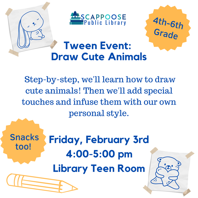 Scappoose Public Library Tween Event: Draw Cute Animals. 4th–6th Grade. Step-by-step, we'll learn how to draw cute animals! Then we'll add special touches and infuse them with our own personal style. Friday, February 3rd 4:00–5:00 PM, Library Teen Room. Snacks too!