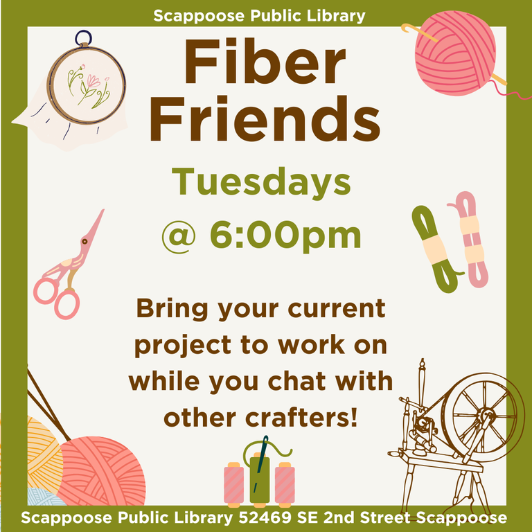 Scappoose Public Library Fiber Friends, Tuesdays at 6:00 PM. Bring your current project to work on while you chat with other crafters! Scappoose Public Library, 52469 SE 2nd Street Scappoose.