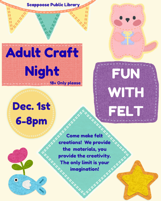 Scappoose Public Library Adult Craft Night. 18+ only please. Fun With Felt. December 1st, 6–8 PM. Come make felt creations! We provide the materials, you provide the creativity. The only limit is your imagination!