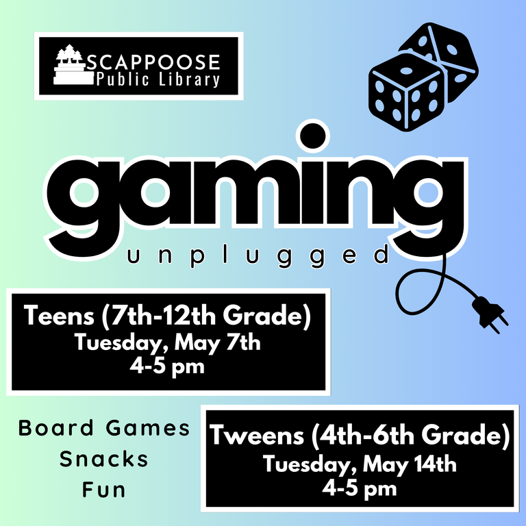 Scappoose Public Library Gaming Unplugged. Board Games. Snacks. Fun. Teens (7th–12th Grade) Tuesday, May 7th, 4–5 PM. Tweens (4th–6th Grade) Tuesday, May 14th, 4–5 PM.