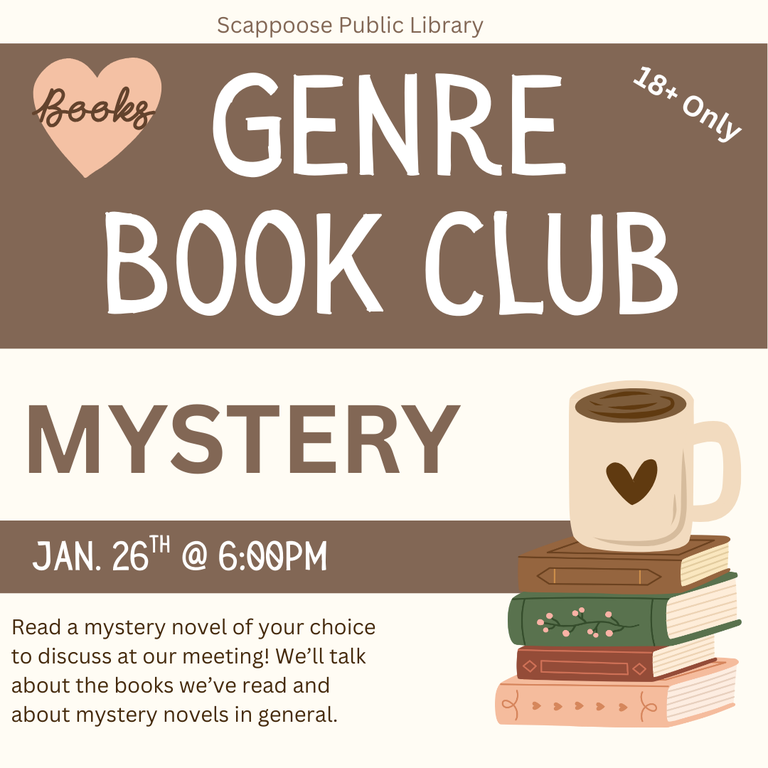 Genre BC Meeting 202601.png Scappoose Public Library Genre Book Club: Mystery, Jan. 26th at 6:00 PM. Read a mystery novel of your choice to discuss at our meeting! We'll talk about the books we've read and about mystery novels in general. 18+ only.