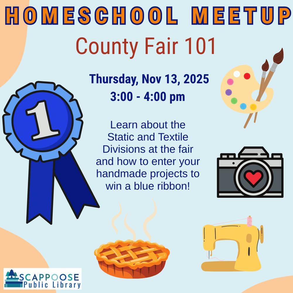 Homeschool Meetup: County Fair 101. Thursday, November 13, 2025, 3:00–4:00 PM. Learn about the Static and Textile Divisions at the fair and how to enter your handmade projects to win a blue ribbon! Scappoose Public Library. Flyer includes clip art of a painter's palette, a camera, a sewing machine, a pie, and a blue ribbon.