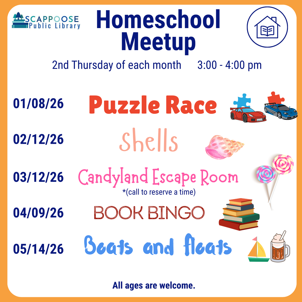 Scappoose Public Library Homeschool Meetup. 2nd Thursday of each month, 3:00–4:00 PM. 01/08/26: Puzzle Race. 02/12/26: Shells. 03/12/26: Candyland Escape Room *(call to reserve a time). 04/09/26: Book Bingo. 05/14/26: Boats and floats (with image of a sail boat and a root beer float). All ages are welcome.
