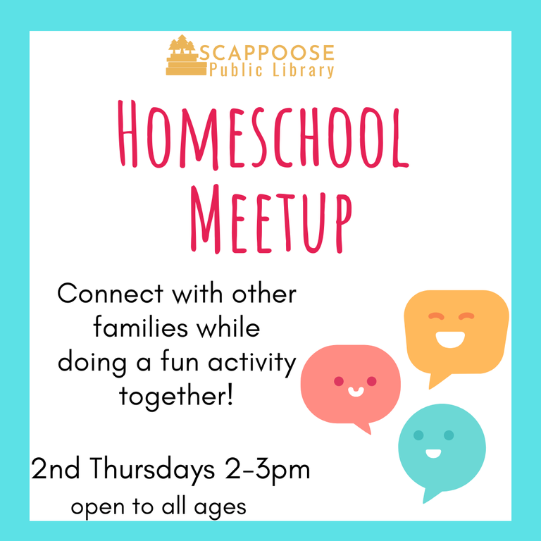 Scappoose Public Library Homeschool Meetup. Connect with other families while doing a fun activity together! 2nd Thursdays, 2–3 PM, open to all ages.