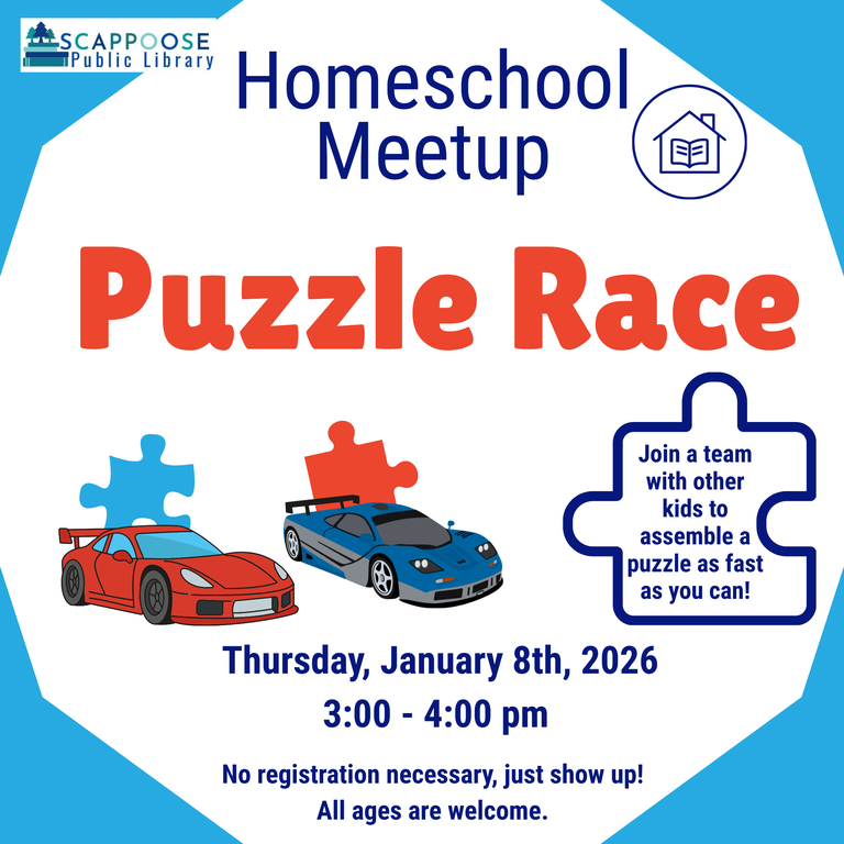 Homeschool Meetup Puzzle Race 2026.png Scappoose Public Library Homeschool Meetup Puzzle Race. Join a team with other kids to assemble a puzzle as fast as you can! Thursday, January 8th, 2026, 3:00–4:00 PM. No registration necessary, just show up! All ages are welcome.