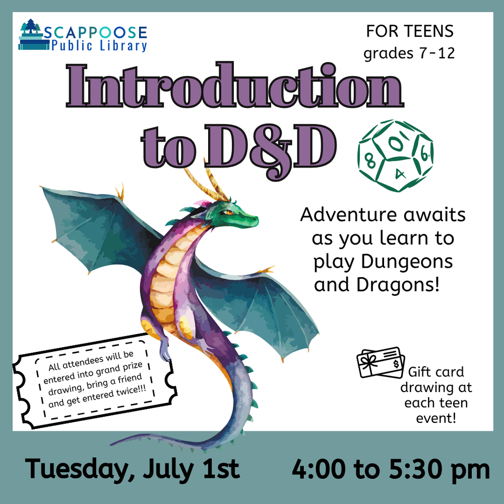 Scappoose Public Library. Introduction to D&D for teens grades 7–12. Adventure awaits as you learn to play Dungeons and Dragons! Gift card drawing at each event! All attendees will be entered into grand prize drawing. Bring a friend and get entered twice. Tuesday, July 1st, 4:00 to 5:30 PM. Includes a water color illustration of a dragon and a line drawing of a twelve-sided die.