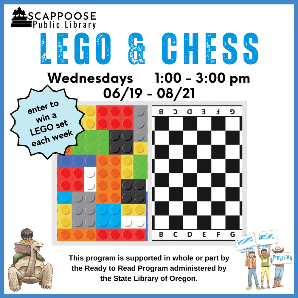 Scappoose Public Library LEGO & Chess. Wednesdays, 1:00–3:00 PM, 06/19–08/21. Enter to win a LEGO set each week. This program is supported in whole or part by the Ready to Read Program administered by the State Library of Oregon.