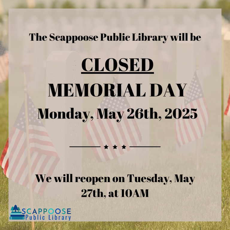 The Scappoose Public Library will be closed Memorial Day Monday, May 26th, 2025. We will reopen on Tuesday, May 27th, at 10 AM.