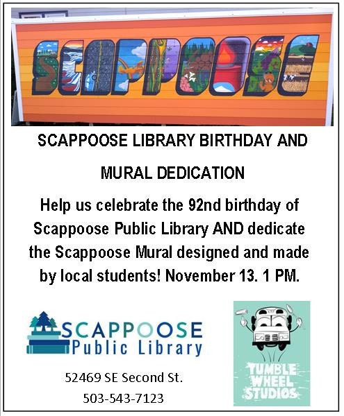 Scappoose Library Birthday and Mural Dedication. Help us celebrate the 92nd birthday of Scappoose Public Library and dedicate the Scappoose Mural designed and made by local students! November 13. 1 PM. Scappoose Public Library, 52469 SE Second St. 503-543-7123. Tumble Wheel Studios logo. 