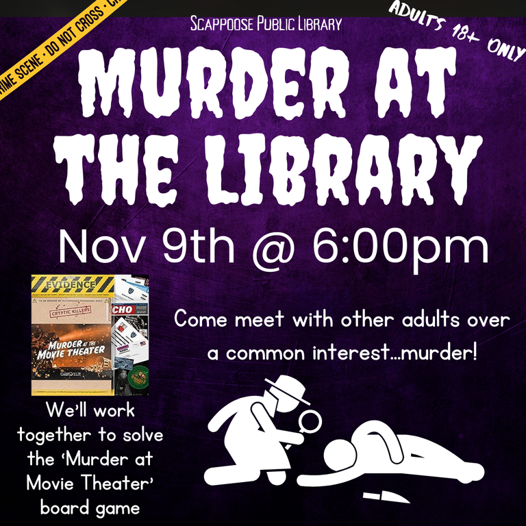 Scappoose Public Library Murder at the Library. November 9th @ 6:00 pm. Come meet with other adults over a common interest... murder! We'll work together to solve the "Murder at the Movie Theater" board game. Adults 18+ only.