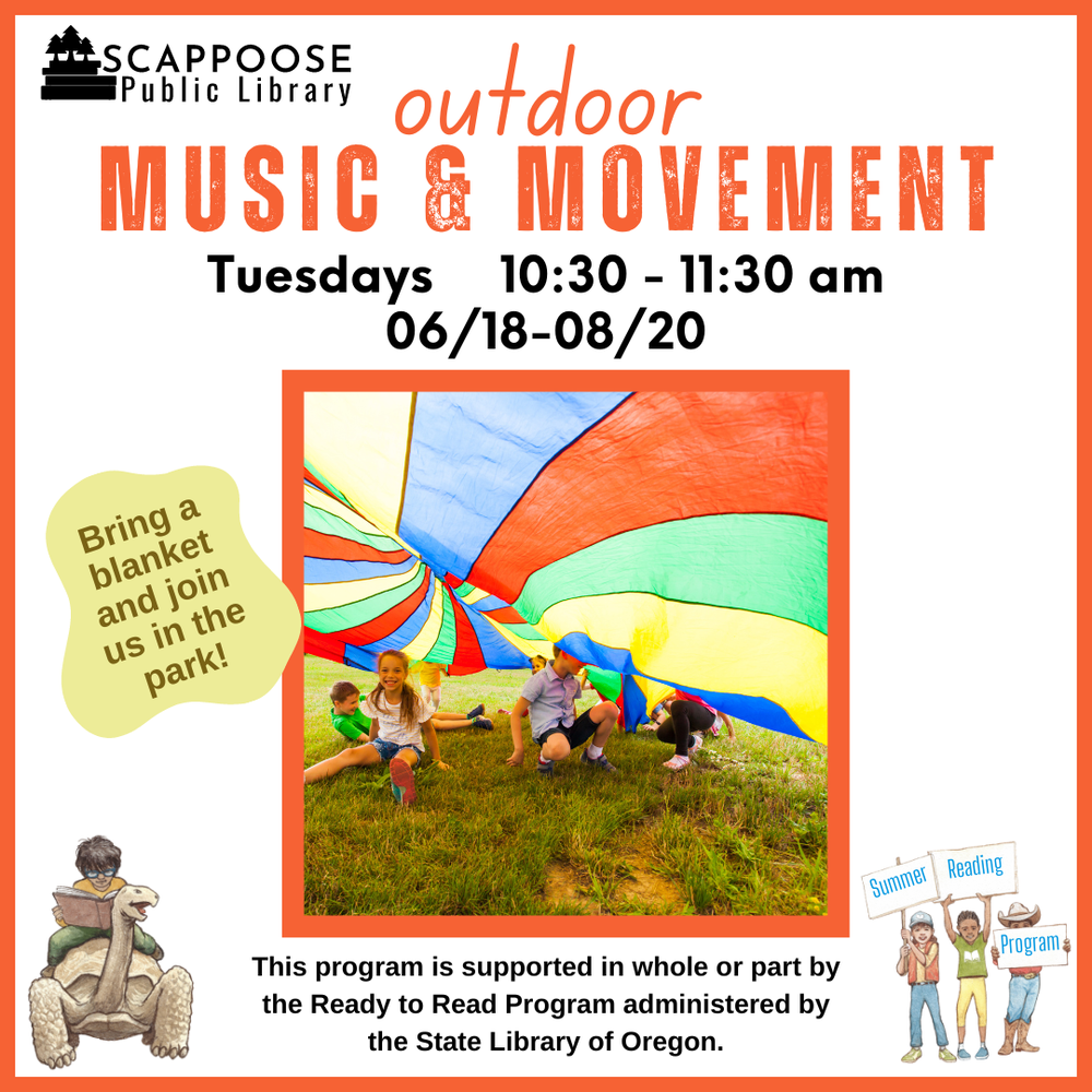 Scappoose Public Library Outdoor Music  & Movement. Tuesdays, 10:30–11:30 AM, 06/18–08/20. Bring a blanket and join us in the park! This program is supported in whole or part by the Ready to Read Program administered by the State Library of Oregon.