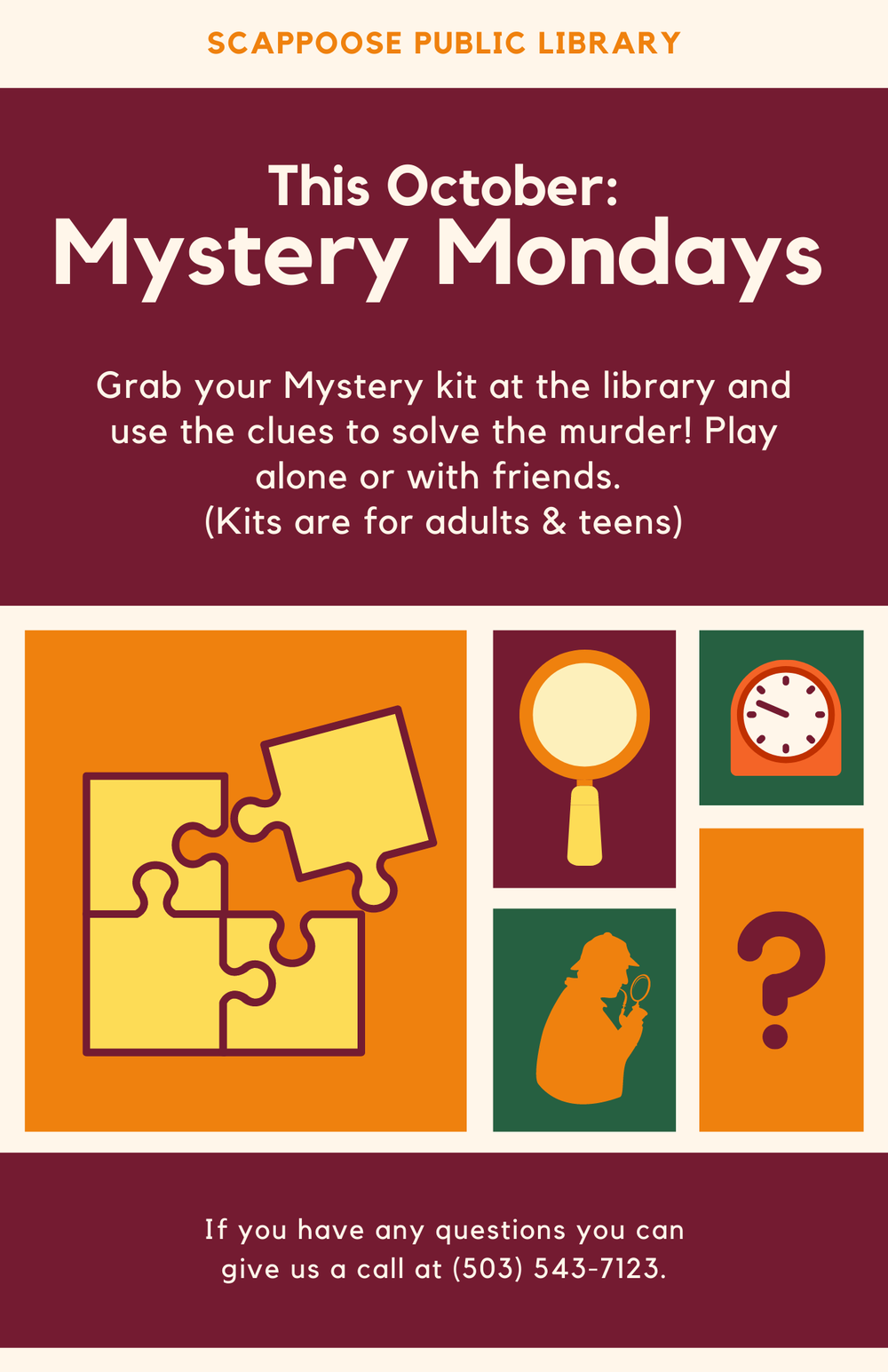 Mystery Mondays.png Scappoose Public Library This October: Mystery Mondays. Grab your Mystery kit at the library and use the clues to solve the murder! Play alone or with friends. (Kits are for adults & teens.) If you have any questions you can give us a call at (503) 543-7123.