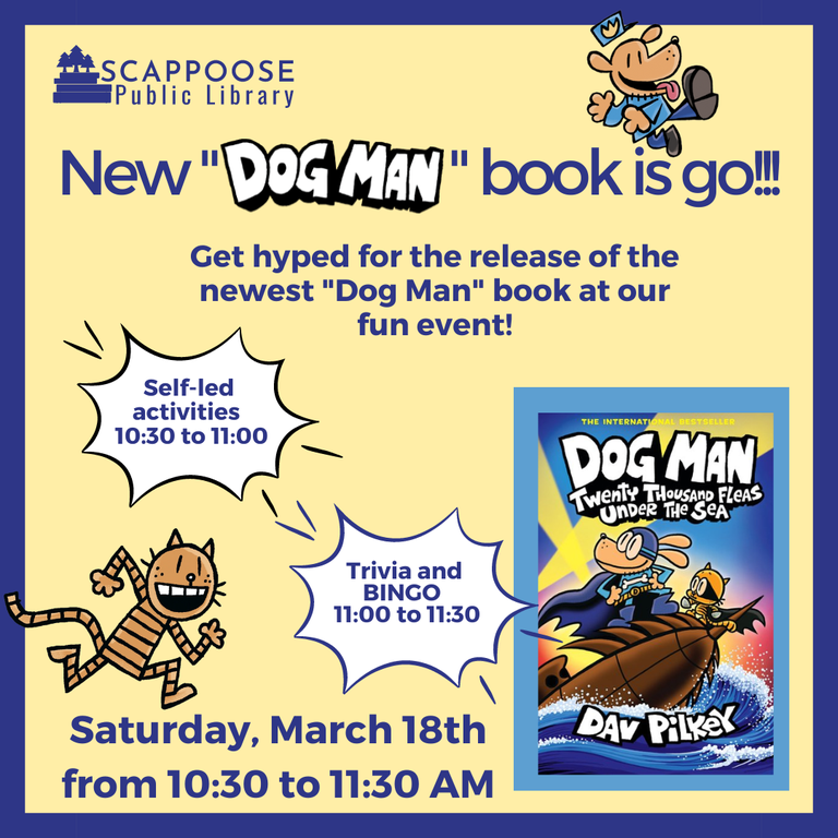 New Dog Man book is go! Get hyped for the release of the newest "Dog Man" book at our fun event. Self-led activities 10:30 to 11:00, trivia and bingo 11:00 to 11:30. "Dog Man: Twenty Thousand Fleas Under the Sea" by Dav Pilkey.  Saturday, March 18th from 10:30 to 11:30 AM.