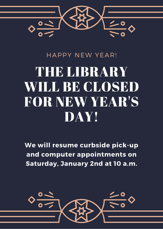 Happy New Year! The Library will be closed for New Year's Day! We will resume curbside pick-up and computer appointments on Saturday, January 2nd at 10 a.m.