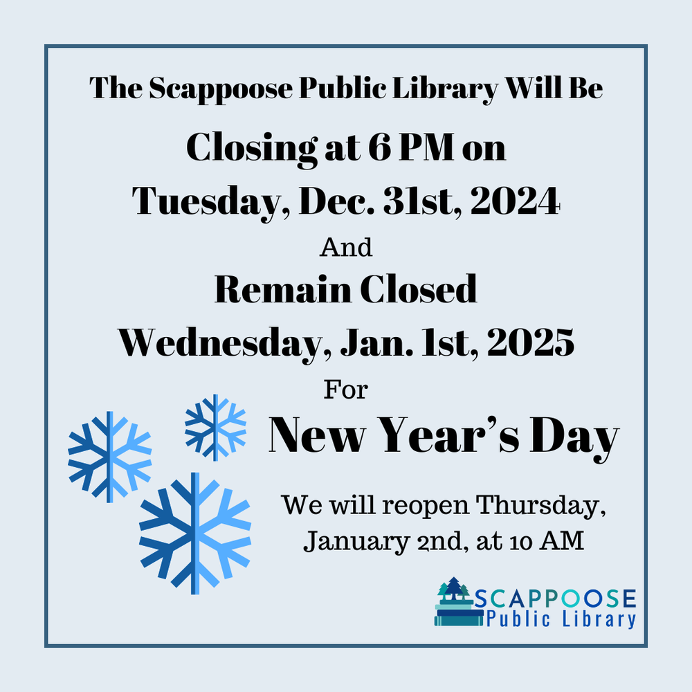 The Scappoose Public Library will be closing at 6 PM on Tuesday, Dec. 31st, 2024 and remain closed Wednesday, Jan. 1st, 2025 for New Year's Day. We will reopen Thursday, January 2nd, at 10 AM.