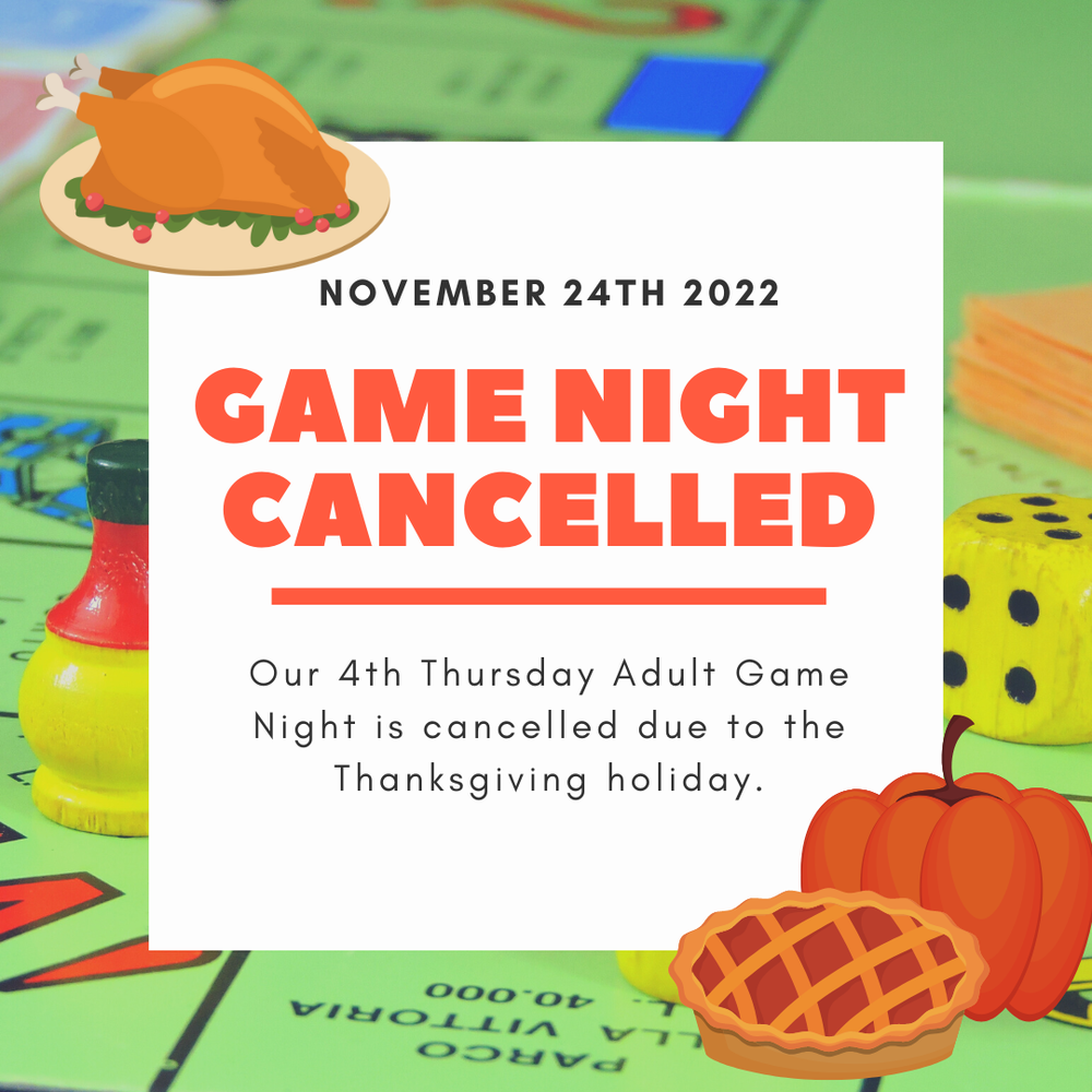 Nov 24 Cancelled.png November 24, 2022. Game Night Cancelled. Our 4th Thursday Adult Game Night is cancelled due to the Thanksgiving holiday.