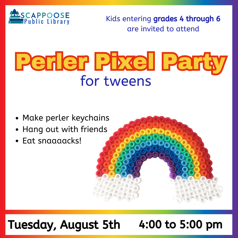 Scappoose Public Library. Kids entering grades 4 through 6 are invited to attend Perler Pixel Party for tweens. Make perler keychains. Hang out with friends. Eat snaaaacks! Tuesday, August 5th, 4:00 to 5:00 PM. Includes stock image of a rainbow made out of round, semi-melted perler beads.