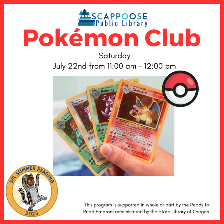 Scappoose Public Library Pokémon Club. Saturday, July 22nd from 11:00 AM to 12:00 PM. SPL Summer Reading 2023. This program is supported in whole or part by the Ready to Read Program administered by the State Library of Oregon.