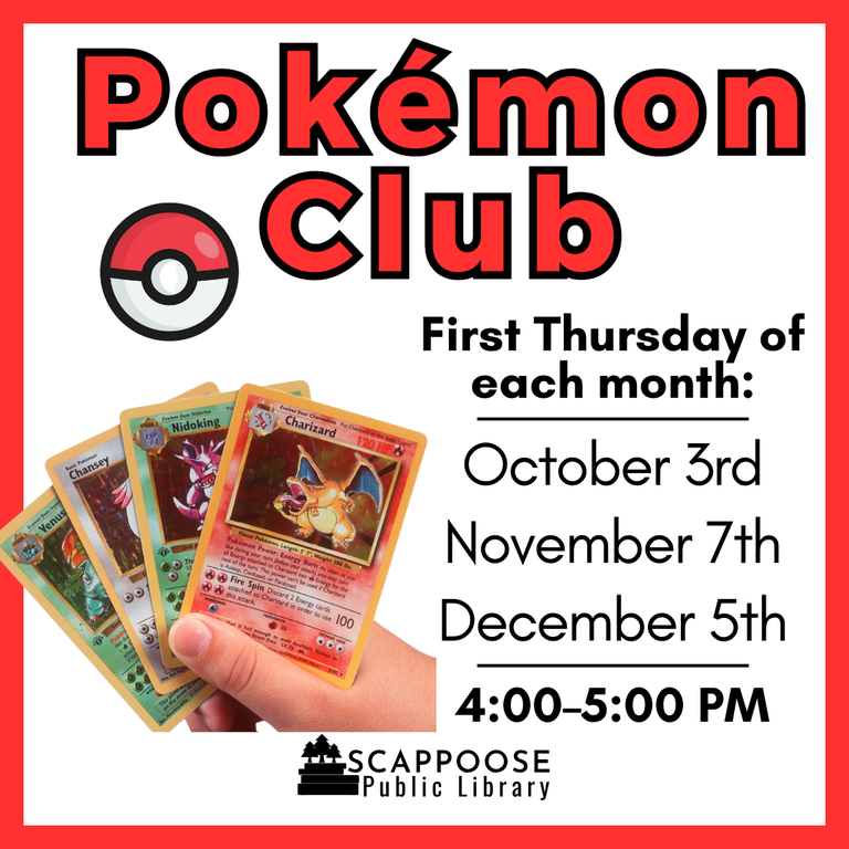 Pokémon Club. First Thursday of each month: October 3rd, November 7th, December 5th. 4:00–5:00 PM. Scappoose Public Library.